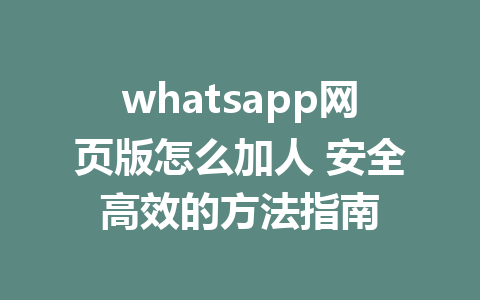 whatsapp网页版怎么加人 安全高效的方法指南