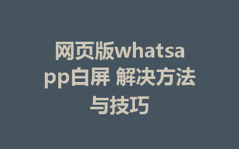 网页版whatsapp白屏 解决方法与技巧