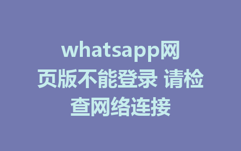 whatsapp网页版不能登录 请检查网络连接