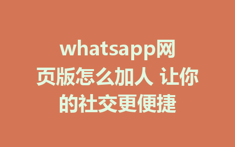 whatsapp网页版怎么加人 让你的社交更便捷