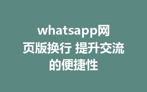 whatsapp网页版换行 提升交流的便捷性