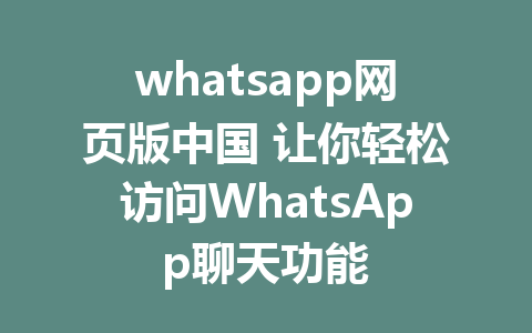 whatsapp网页版中国 让你轻松访问WhatsApp聊天功能