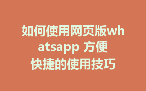 如何使用网页版whatsapp 方便快捷的使用技巧