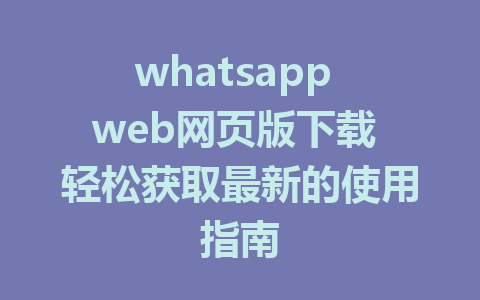 whatsapp web网页版下载 轻松获取最新的使用指南