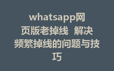 whatsapp网页版老掉线  解决频繁掉线的问题与技巧