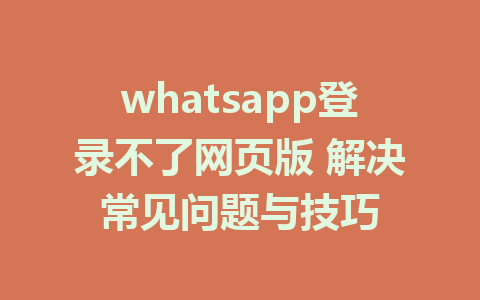 whatsapp登录不了网页版 解决常见问题与技巧