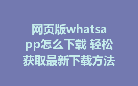 网页版whatsapp怎么下载 轻松获取最新下载方法