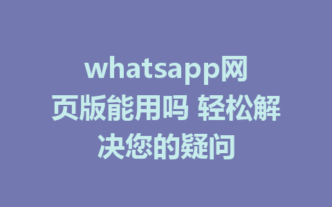 whatsapp网页版能用吗 轻松解决您的疑问