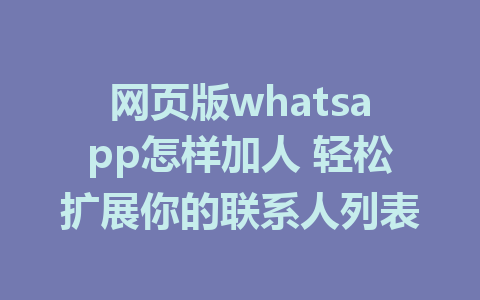 网页版whatsapp怎样加人 轻松扩展你的联系人列表