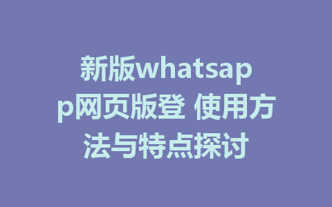 新版whatsapp网页版登 使用方法与特点探讨