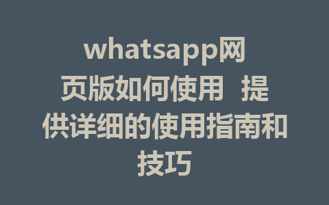 whatsapp网页版如何使用  提供详细的使用指南和技巧