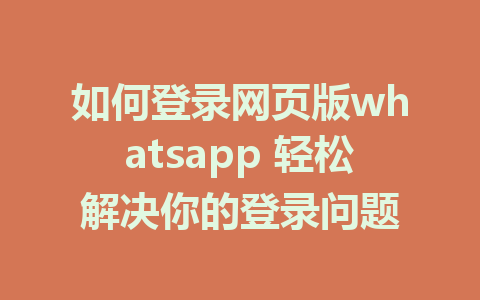 如何登录网页版whatsapp 轻松解决你的登录问题