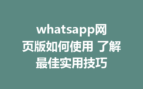 whatsapp网页版如何使用 了解最佳实用技巧