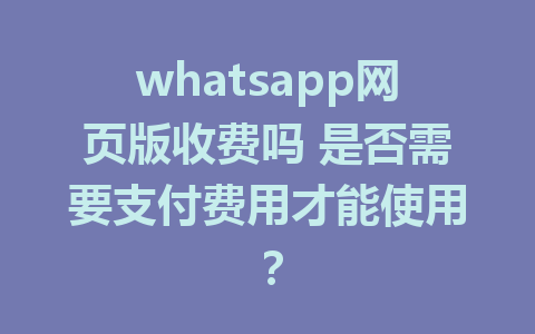 whatsapp网页版收费吗 是否需要支付费用才能使用？