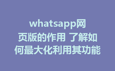 whatsapp网页版的作用 了解如何最大化利用其功能