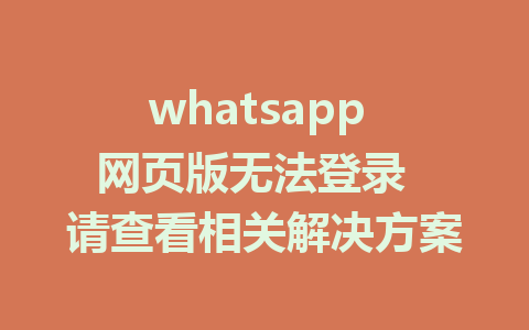 whatsapp 网页版无法登录  请查看相关解决方案