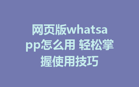 网页版whatsapp怎么用 轻松掌握使用技巧