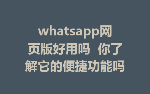 whatsapp网页版好用吗  你了解它的便捷功能吗