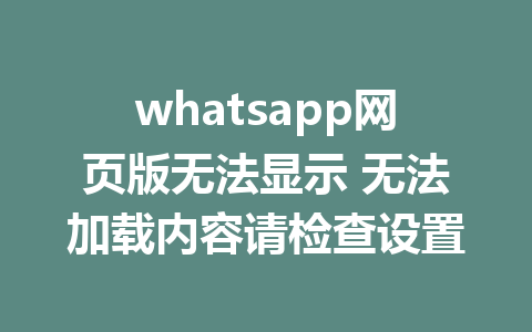 whatsapp网页版无法显示 无法加载内容请检查设置