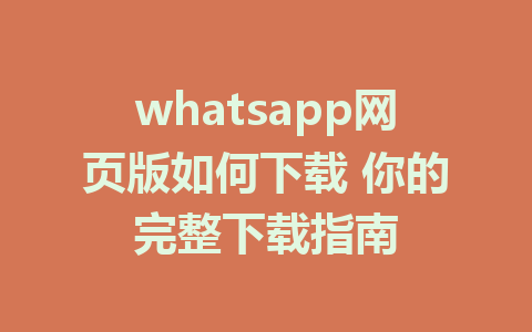 whatsapp网页版如何下载 你的完整下载指南