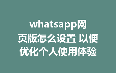 whatsapp网页版怎么设置 以便优化个人使用体验