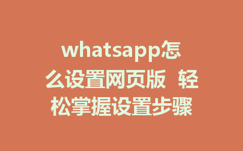 whatsapp怎么设置网页版  轻松掌握设置步骤